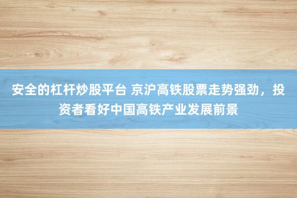 安全的杠杆炒股平台 京沪高铁股票走势强劲，投资者看好中国高铁产业发展前景