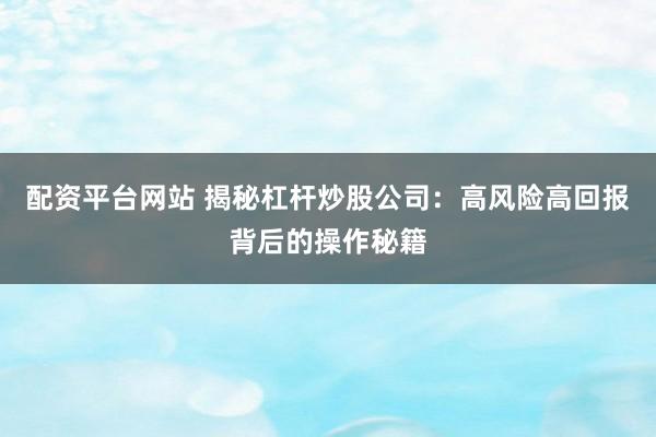 配资平台网站 揭秘杠杆炒股公司：高风险高回报背后的操作秘籍