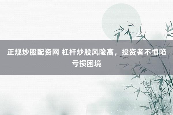 正规炒股配资网 杠杆炒股风险高，投资者不慎陷亏损困境