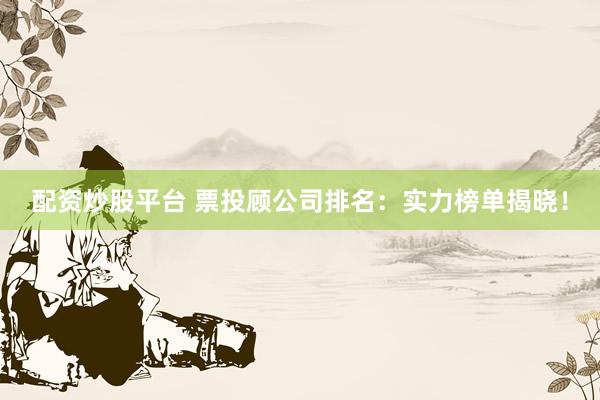 配资炒股平台 票投顾公司排名：实力榜单揭晓！