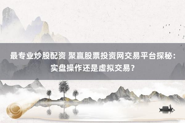 最专业炒股配资 聚赢股票投资网交易平台探秘：实盘操作还是虚拟交易？