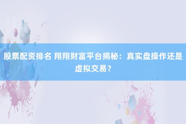 股票配资排名 翔翔财富平台揭秘：真实盘操作还是虚拟交易？