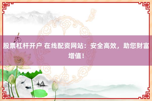 股票杠杆开户 在线配资网站：安全高效，助您财富增值！