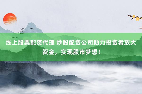 线上股票配资代理 炒股配资公司助力投资者放大资金，实现股市梦想！
