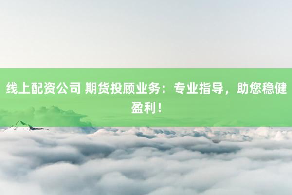 线上配资公司 期货投顾业务：专业指导，助您稳健盈利！