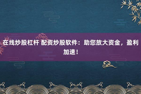在线炒股杠杆 配资炒股软件：助您放大资金，盈利加速！