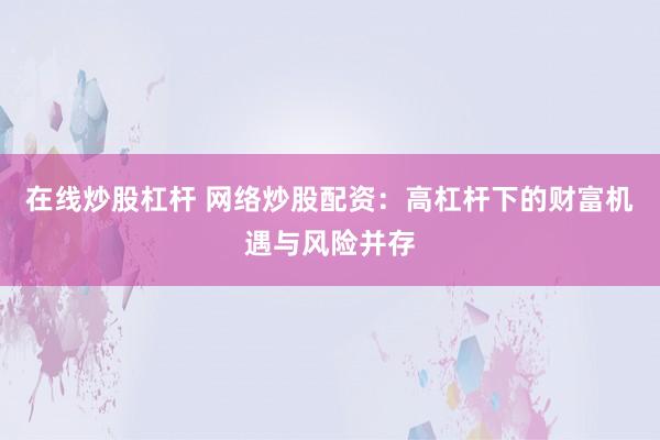 在线炒股杠杆 网络炒股配资：高杠杆下的财富机遇与风险并存