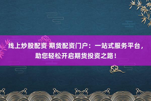 线上炒股配资 期货配资门户：一站式服务平台，助您轻松开启期货投资之路！