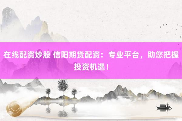在线配资炒股 信阳期货配资：专业平台，助您把握投资机遇！