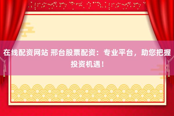 在线配资网站 邢台股票配资：专业平台，助您把握投资机遇！