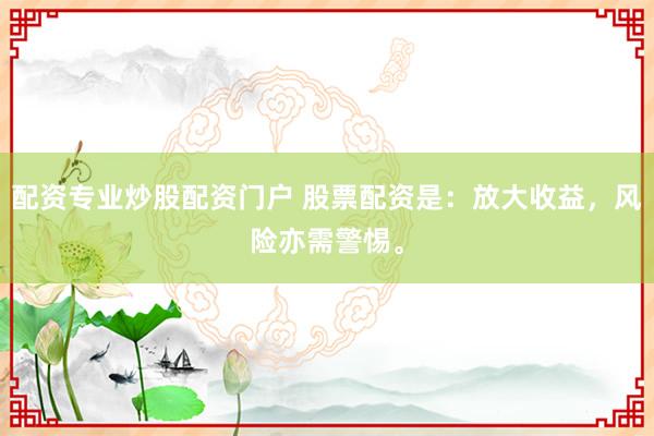 配资专业炒股配资门户 股票配资是：放大收益，风险亦需警惕。