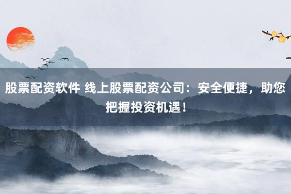 股票配资软件 线上股票配资公司：安全便捷，助您把握投资机遇！