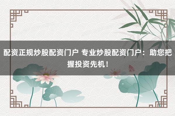 配资正规炒股配资门户 专业炒股配资门户：助您把握投资先机！