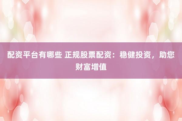 配资平台有哪些 正规股票配资：稳健投资，助您财富增值