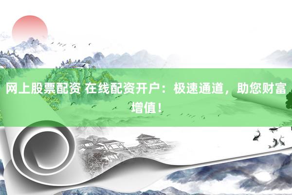网上股票配资 在线配资开户：极速通道，助您财富增值！
