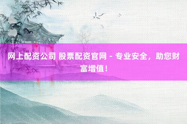 网上配资公司 股票配资官网 - 专业安全，助您财富增值！