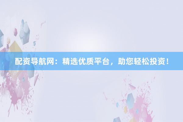 配资导航网：精选优质平台，助您轻松投资！
