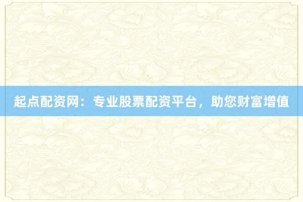 起点配资网：专业股票配资平台，助您财富增值