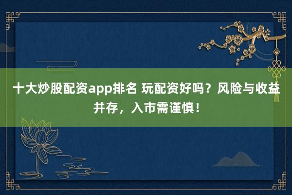 十大炒股配资app排名 玩配资好吗？风险与收益并存，入市需谨慎！