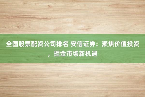 全国股票配资公司排名 安信证券：聚焦价值投资，掘金市场新机遇