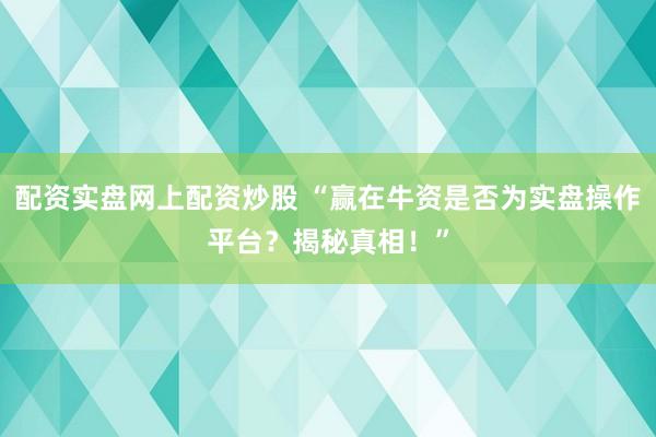 配资实盘网上配资炒股 “赢在牛资是否为实盘操作平台？揭秘真相！”