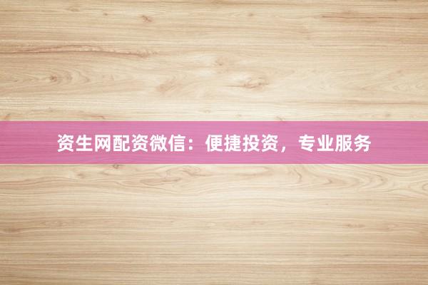 资生网配资微信：便捷投资，专业服务