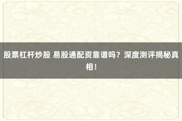 股票杠杆炒股 易股通配资靠谱吗？深度测评揭秘真相！