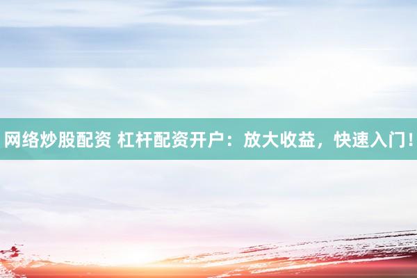 网络炒股配资 杠杆配资开户：放大收益，快速入门！