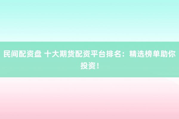 民间配资盘 十大期货配资平台排名：精选榜单助你投资！