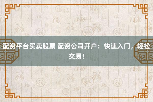 配资平台买卖股票 配资公司开户：快速入门，轻松交易！