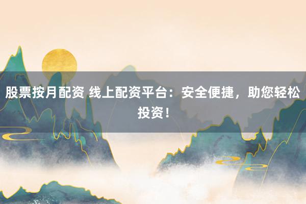 股票按月配资 线上配资平台：安全便捷，助您轻松投资！