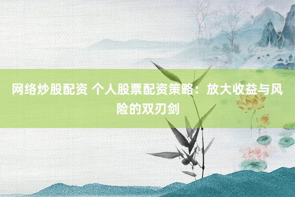 网络炒股配资 个人股票配资策略：放大收益与风险的双刃剑