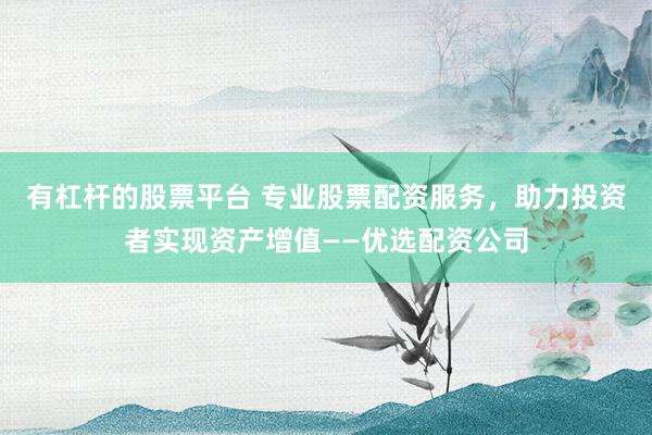 有杠杆的股票平台 专业股票配资服务，助力投资者实现资产增值——优选配资公司