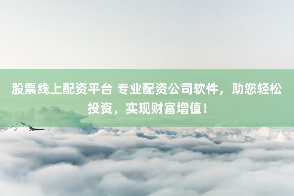 股票线上配资平台 专业配资公司软件，助您轻松投资，实现财富增值！