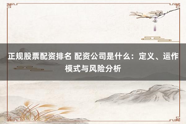 正规股票配资排名 配资公司是什么：定义、运作模式与风险分析
