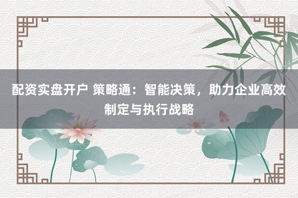 配资实盘开户 策略通：智能决策，助力企业高效制定与执行战略