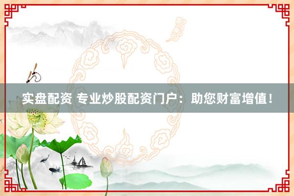实盘配资 专业炒股配资门户：助您财富增值！