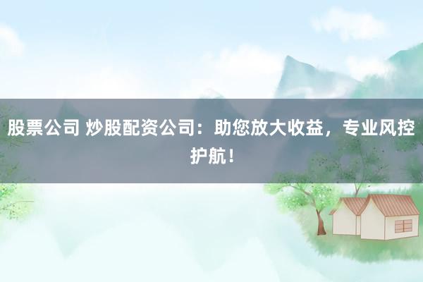 股票公司 炒股配资公司：助您放大收益，专业风控护航！