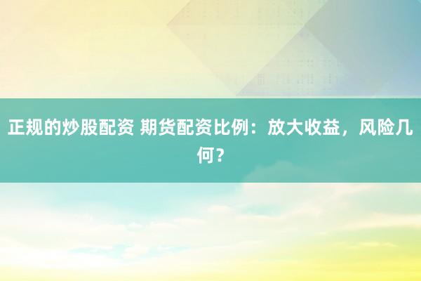 正规的炒股配资 期货配资比例：放大收益，风险几何？