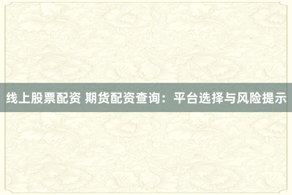 线上股票配资 期货配资查询：平台选择与风险提示