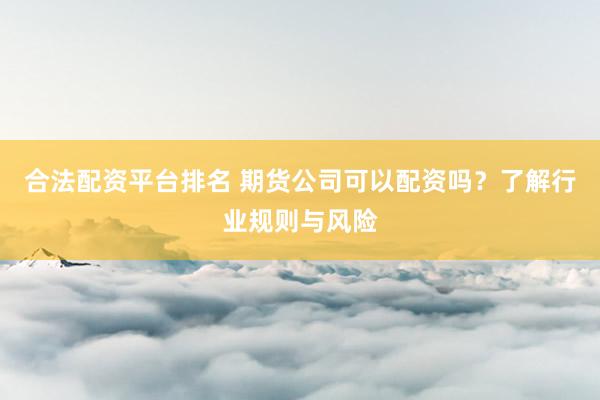 合法配资平台排名 期货公司可以配资吗？了解行业规则与风险