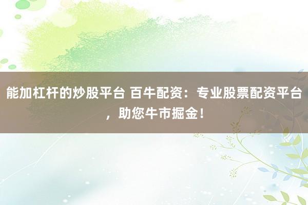 能加杠杆的炒股平台 百牛配资：专业股票配资平台，助您牛市掘金！