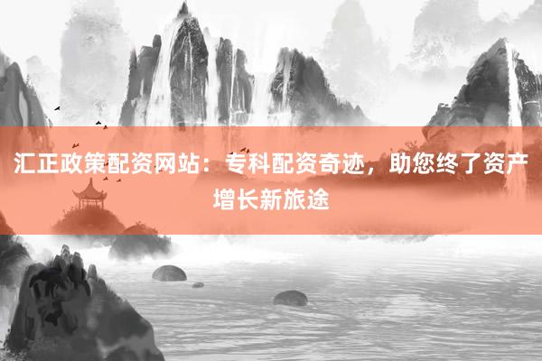 汇正政策配资网站：专科配资奇迹，助您终了资产增长新旅途