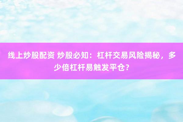 线上炒股配资 炒股必知：杠杆交易风险揭秘，多少倍杠杆易触发平仓？
