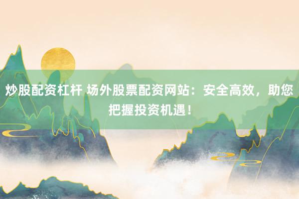 炒股配资杠杆 场外股票配资网站:安全高效,助您把握投资机遇!