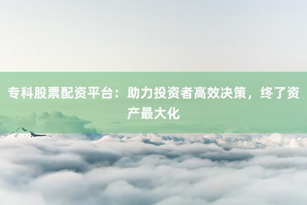 专科股票配资平台:助力投资者高效决策,终了资产最大化