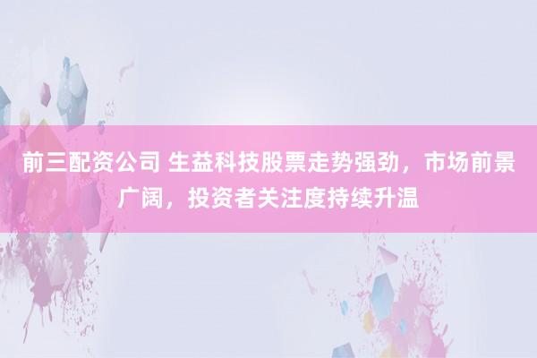 前三配资公司 生益科技股票走势强劲，市场前景广阔，投资者关注度持续升温