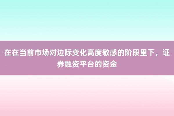 在在当前市场对边际变化高度敏感的阶段里下，证券融资平台的资金