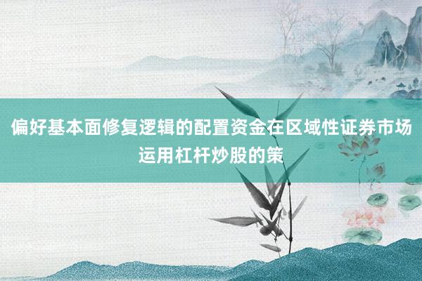 偏好基本面修复逻辑的配置资金在区域性证券市场运用杠杆炒股的策