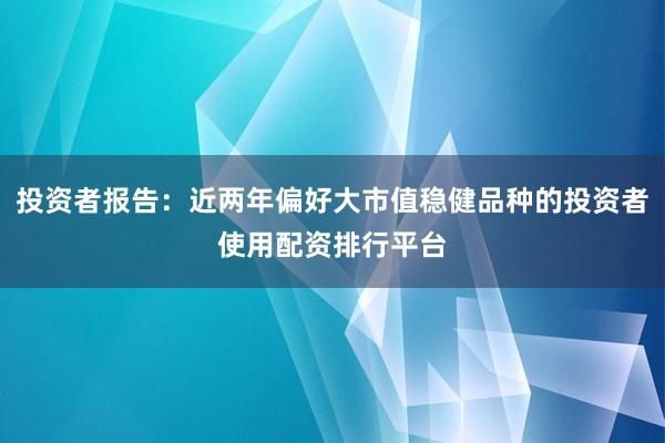 投资者报告:近两年偏好大市值稳健品种的投资者使用配资排行平台